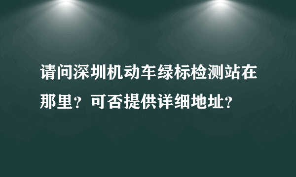 请问深圳机动车绿标检测站在那里？可否提供详细地址？