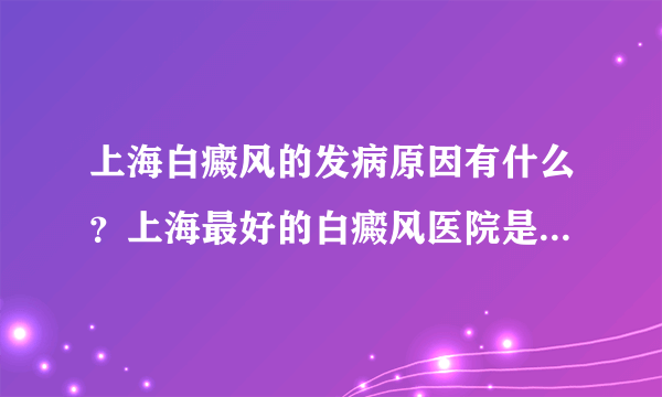 上海白癜风的发病原因有什么？上海最好的白癜风医院是哪家？上海海淞白癜风医院怎么样？