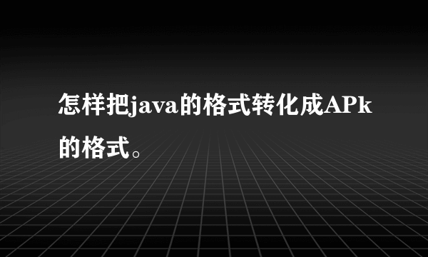 怎样把java的格式转化成APk的格式。