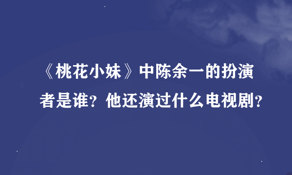 《桃花小妹》中陈余一的扮演者是谁？他还演过什么电视剧？