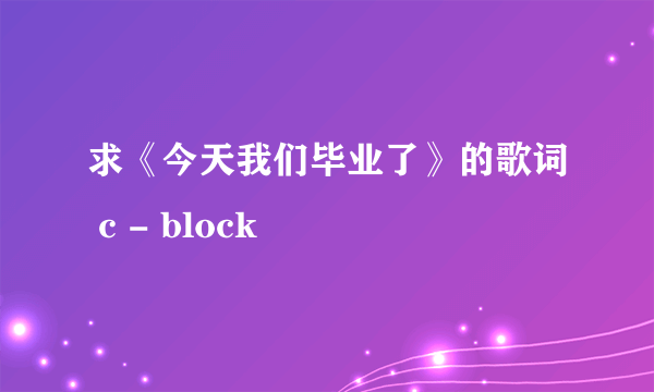 求《今天我们毕业了》的歌词 c - block