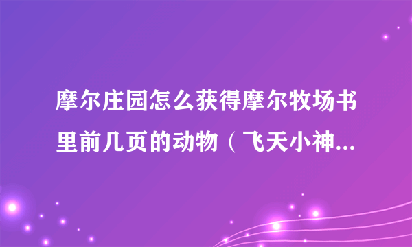 摩尔庄园怎么获得摩尔牧场书里前几页的动物（飞天小神马、派对礼宾犬、金银羊驼等）