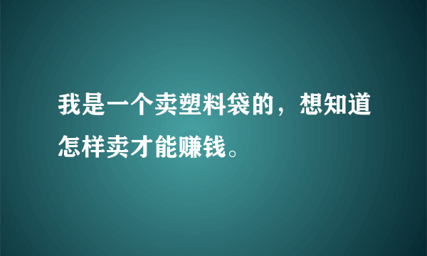 我是一个卖塑料袋的，想知道怎样卖才能赚钱。