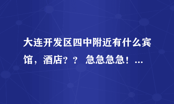 大连开发区四中附近有什么宾馆，酒店？？ 急急急急！！！！！！！！！！