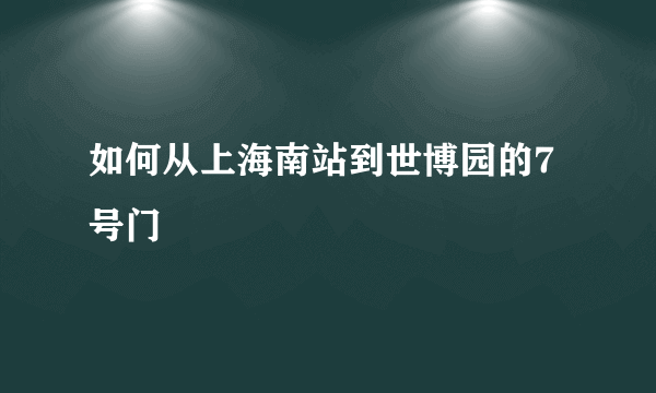 如何从上海南站到世博园的7号门