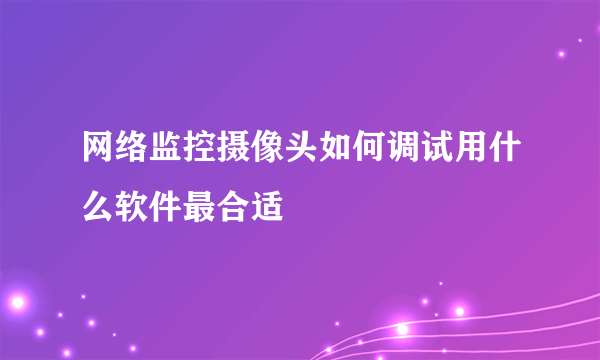 网络监控摄像头如何调试用什么软件最合适