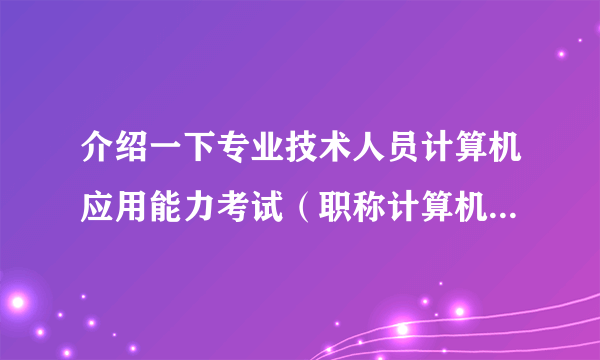 介绍一下专业技术人员计算机应用能力考试（职称计算机模块考试）