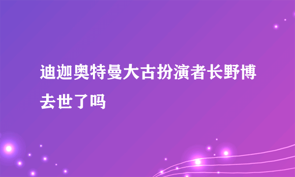 迪迦奥特曼大古扮演者长野博去世了吗