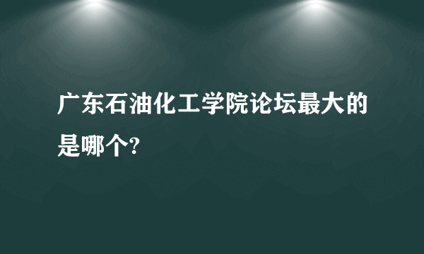 广东石油化工学院论坛最大的是哪个?