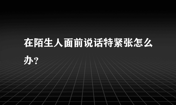 在陌生人面前说话特紧张怎么办？