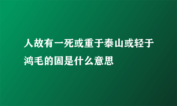 人故有一死或重于泰山或轻于鸿毛的固是什么意思