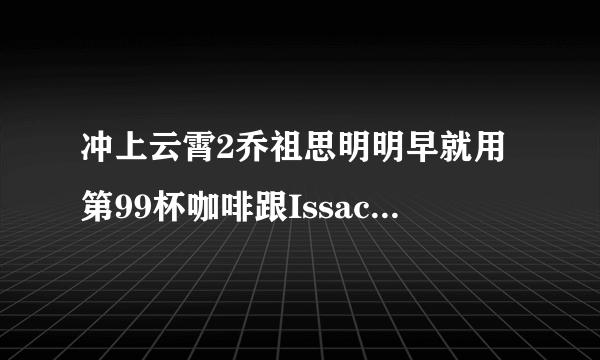 冲上云霄2乔祖思明明早就用第99杯咖啡跟Issac表白过的呀,为什么后面的剧情Issac又不知道祖思暗恋他了?