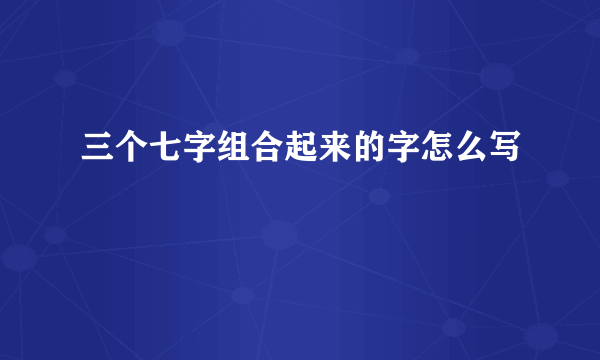 三个七字组合起来的字怎么写