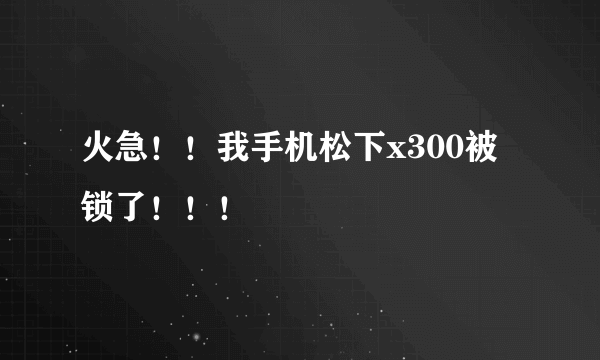 火急！！我手机松下x300被锁了！！！