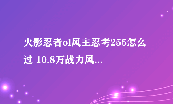 火影忍者ol风主忍考255怎么过 10.8万战力风主忍考255攻略