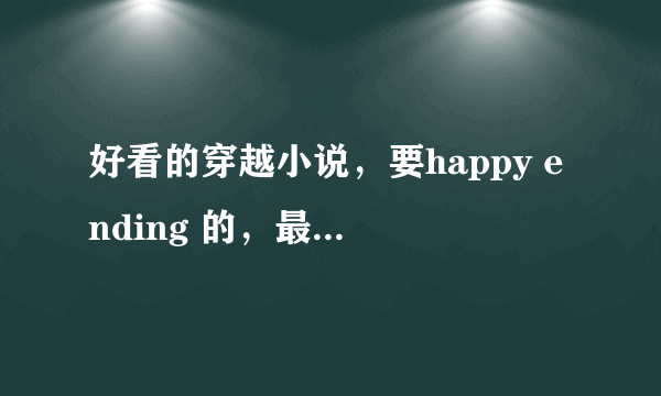 好看的穿越小说，要happy ending 的，最好是王爷王妃类的，真身穿越就更好了，不要太虐的，轻松一些，但要