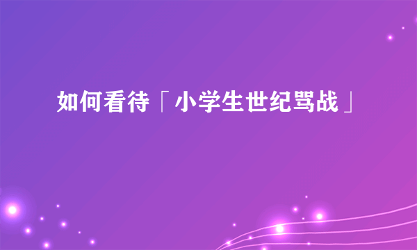 如何看待「小学生世纪骂战」