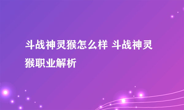 斗战神灵猴怎么样 斗战神灵猴职业解析