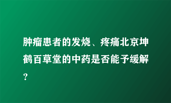 肿瘤患者的发烧、疼痛北京坤鹤百草堂的中药是否能予缓解 ？