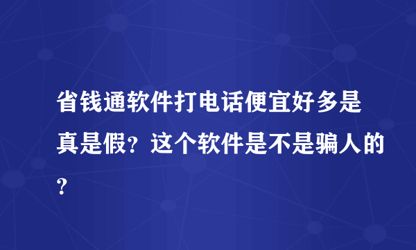 省钱通软件打电话便宜好多是真是假？这个软件是不是骗人的？