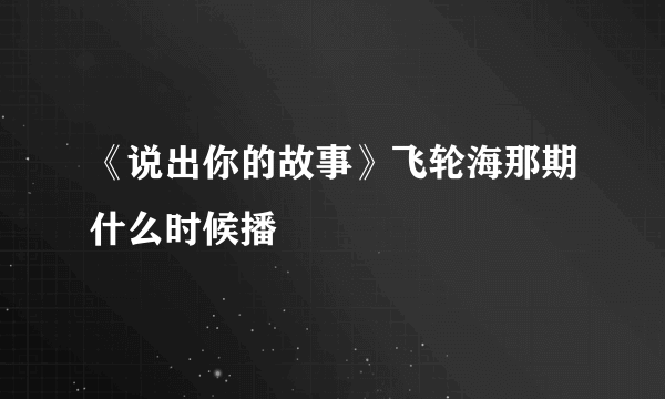 《说出你的故事》飞轮海那期什么时候播