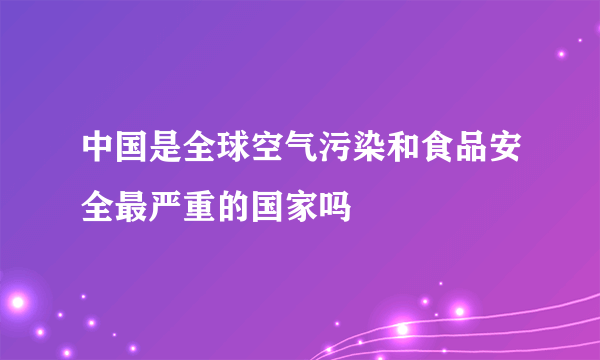 中国是全球空气污染和食品安全最严重的国家吗