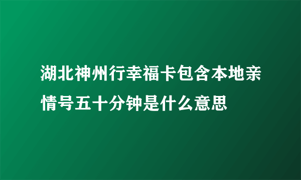 湖北神州行幸福卡包含本地亲情号五十分钟是什么意思