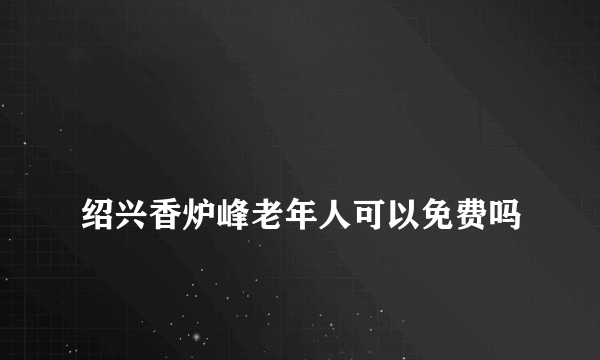 
绍兴香炉峰老年人可以免费吗

