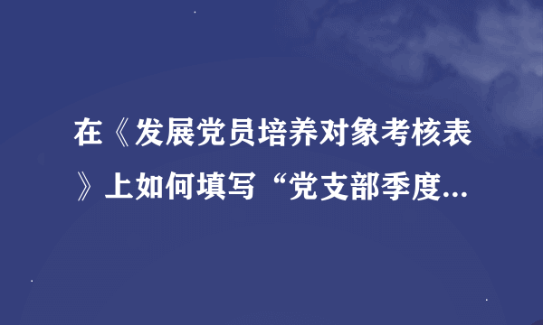 在《发展党员培养对象考核表》上如何填写“党支部季度考核意见”？