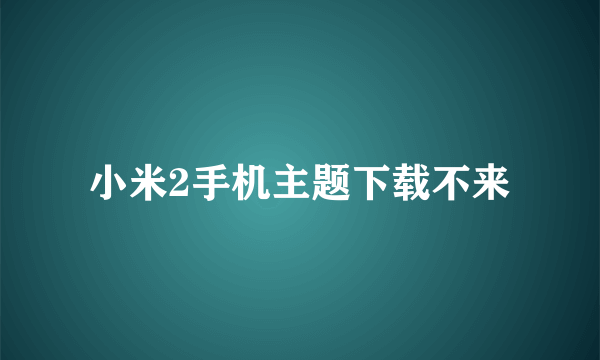 小米2手机主题下载不来