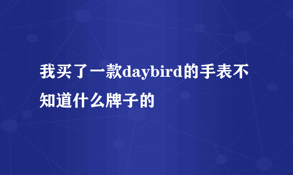 我买了一款daybird的手表不知道什么牌子的