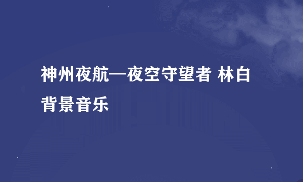 神州夜航—夜空守望者 林白 背景音乐