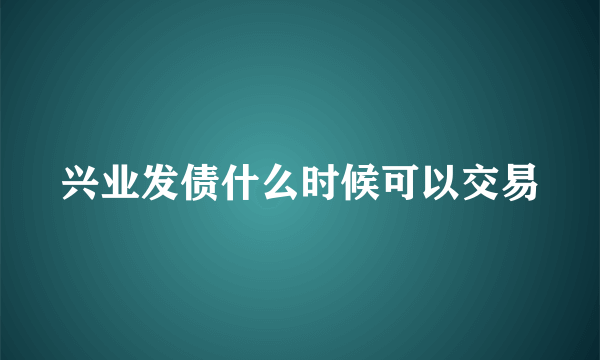 兴业发债什么时候可以交易