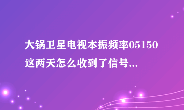 大锅卫星电视本振频率05150这两天怎么收到了信号了？一个台也看不了，麻烦大家帮帮忙