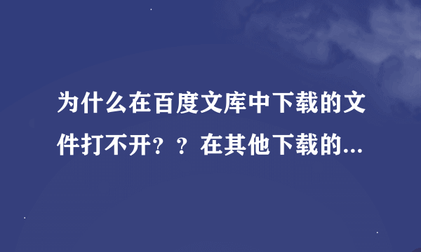 为什么在百度文库中下载的文件打不开？？在其他下载的又可以？