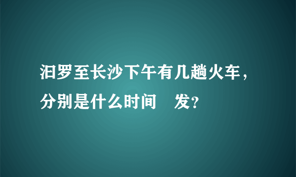 汩罗至长沙下午有几趟火车，分别是什么时间岀发？