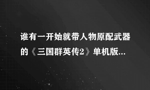 谁有一开始就带人物原配武器的《三国群英传2》单机版下载网址？