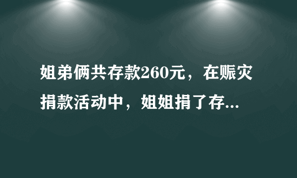 姐弟俩共存款260元，在赈灾捐款活动中，姐姐捐了存款的三分之一，弟弟捐了10元，剩下的钱一样多，原