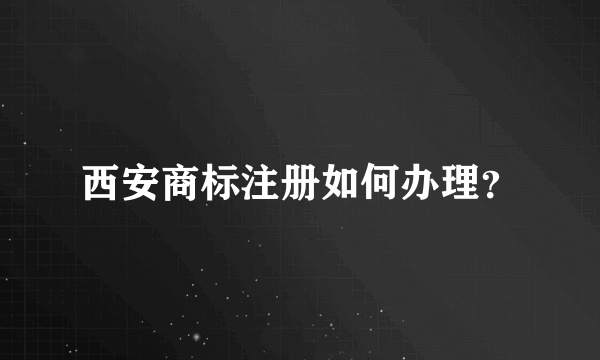 西安商标注册如何办理？