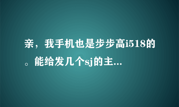 亲，我手机也是步步高i518的。能给发几个sj的主题吗。。