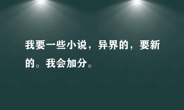 我要一些小说，异界的，要新的。我会加分。