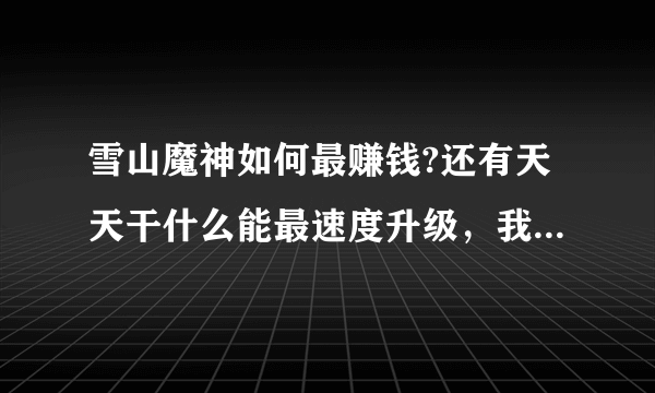 雪山魔神如何最赚钱?还有天天干什么能最速度升级，我现在41级，没有钱。谢谢谁能告诉我？