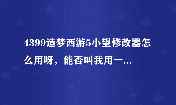 4399造梦西游5小望修改器怎么用呀，能否叫我用一下，然后再给我分享个安装包，小弟先谢了