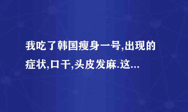 我吃了韩国瘦身一号,出现的症状,口干,头皮发麻.这些症状正常吗.