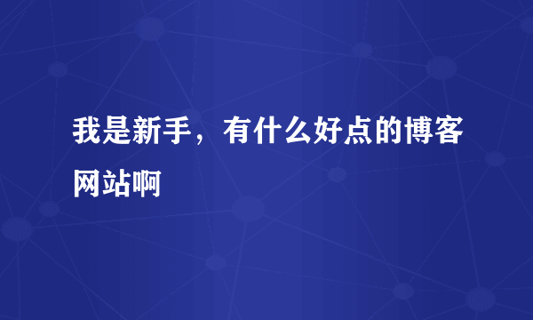 我是新手，有什么好点的博客网站啊