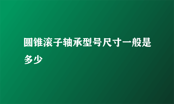 圆锥滚子轴承型号尺寸一般是多少