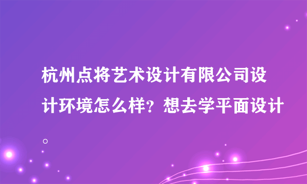 杭州点将艺术设计有限公司设计环境怎么样？想去学平面设计。