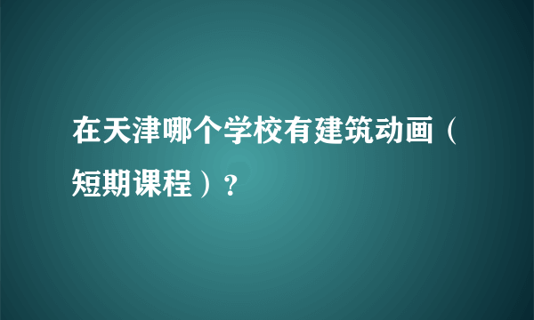 在天津哪个学校有建筑动画（短期课程）？