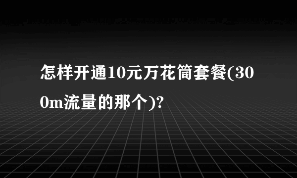 怎样开通10元万花筒套餐(300m流量的那个)?