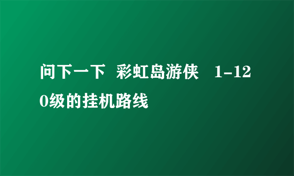 问下一下  彩虹岛游侠   1-120级的挂机路线